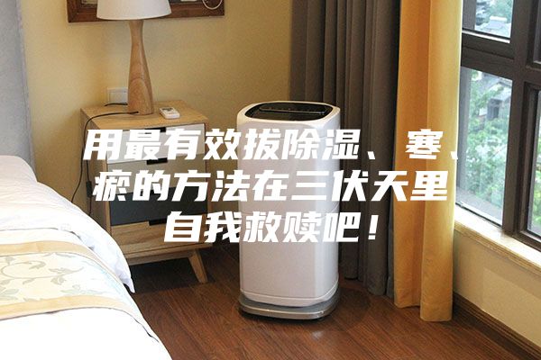 用最有效拔除濕、寒、瘀的方法在三伏天里自我救贖吧！