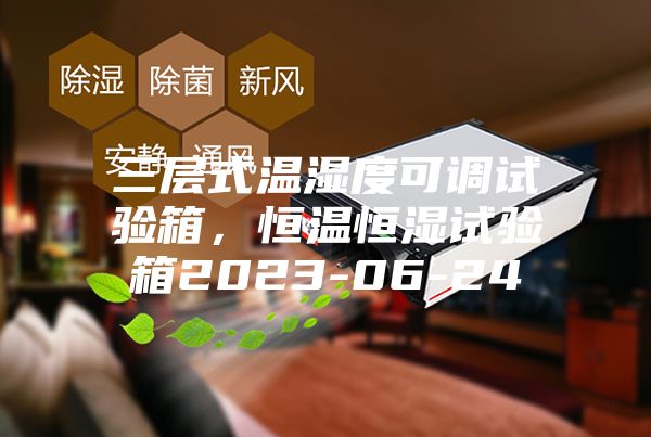 三層式溫濕度可調(diào)試驗(yàn)箱，恒溫恒濕試驗(yàn)箱2023-06-24