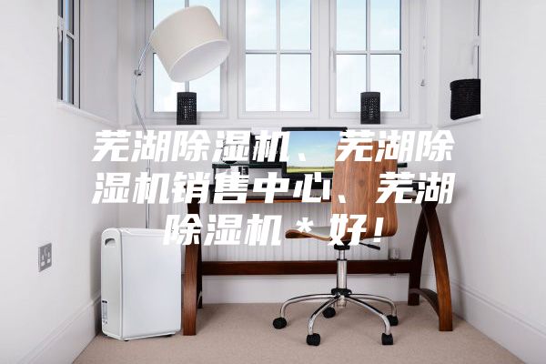 蕪湖除濕機(jī)、蕪湖除濕機(jī)銷售中心、蕪湖除濕機(jī)＊好！