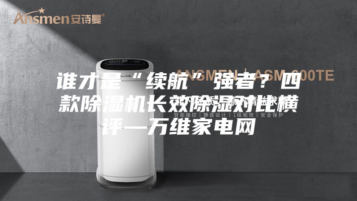 誰才是“續(xù)航”強者?四款除濕機長效除濕對比橫評—萬維家電網(wǎng)