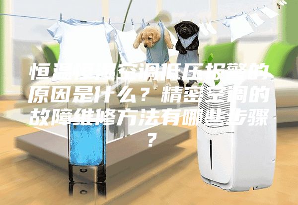 恒溫恒濕空調低壓報警的原因是什么？精密空調的故障維修方法有哪些步驟？
