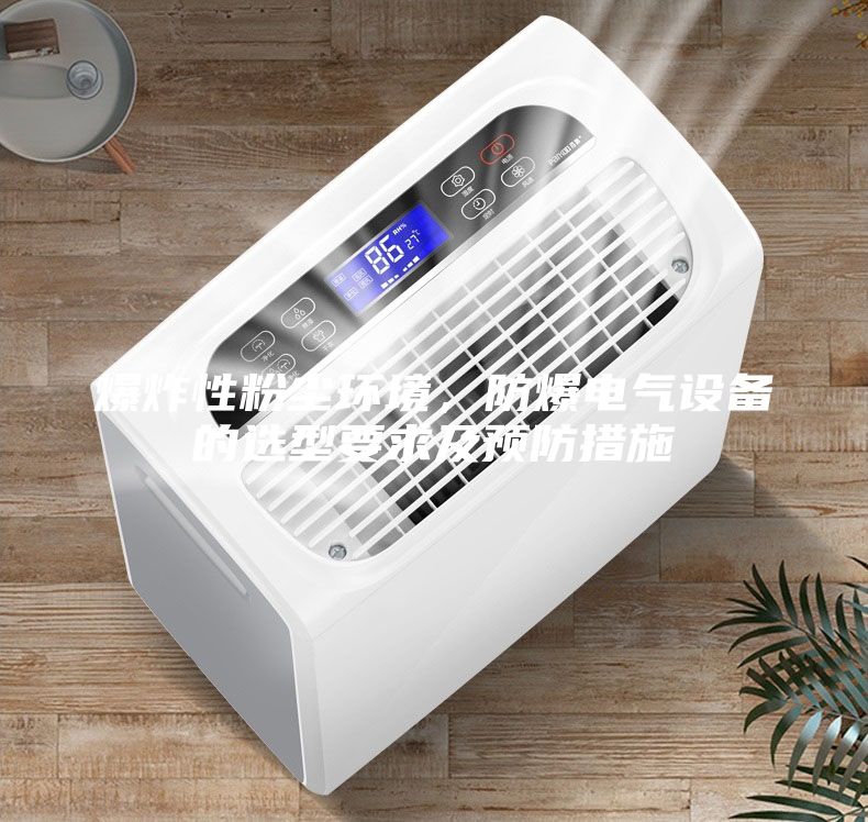 爆炸性粉塵環(huán)境,防爆電氣設(shè)備的選型要求及預防措施