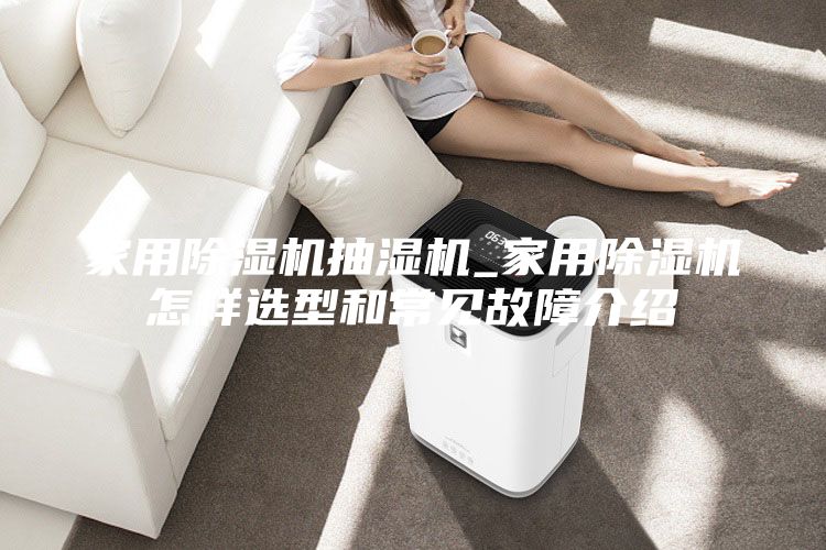 家用除濕機抽濕機_家用除濕機怎樣選型和常見故障介紹