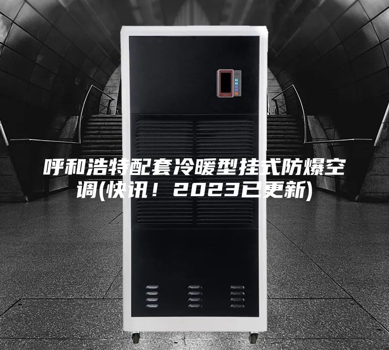 呼和浩特配套冷暖型掛式防爆空調(diào)(快訊！2023已更新)