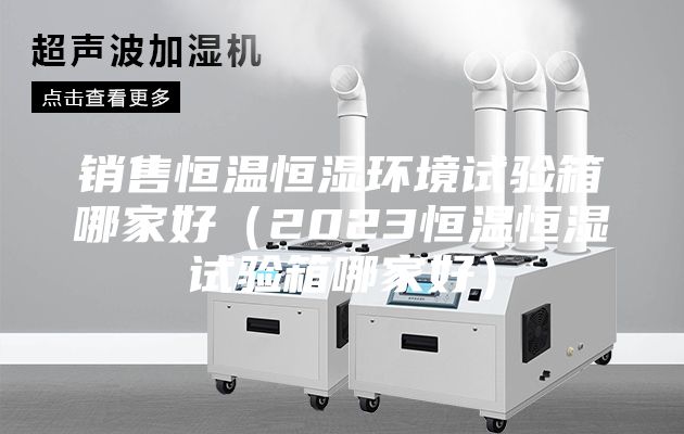 銷售恒溫恒濕環(huán)境試驗箱哪家好(2023恒溫恒濕試驗箱哪家好)